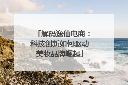 解码逸仙电商：科技创新如何驱动美妆品牌崛起