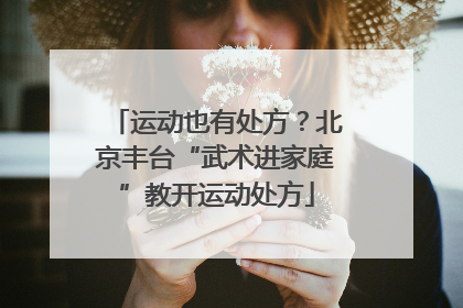 运动也有处方？北京丰台“武术进家庭”教开运动处方