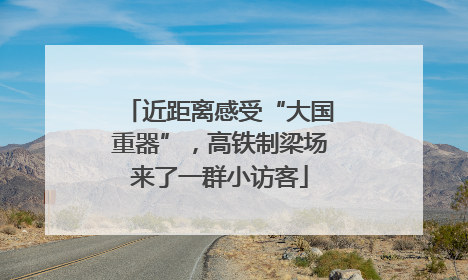 近距离感受“大国重器”，高铁制梁场来了一群小访客