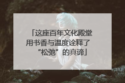 这座百年文化殿堂用书香与温度诠释了“松弛”的真谛