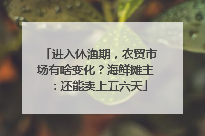 进入休渔期，农贸市场有啥变化？海鲜摊主：还能卖上五六天