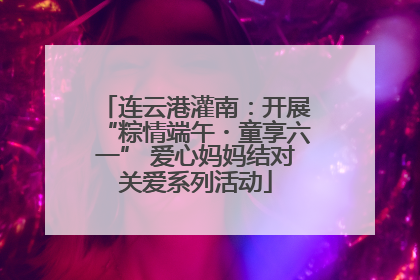 连云港灌南：开展“粽情端午・童享六一” 爱心妈妈结对关爱系列活动