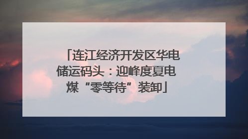 连江经济开发区华电储运码头：迎峰度夏电煤“零等待”装卸