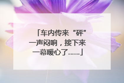 车内传来“砰”一声闷响，接下来一幕暖心了……