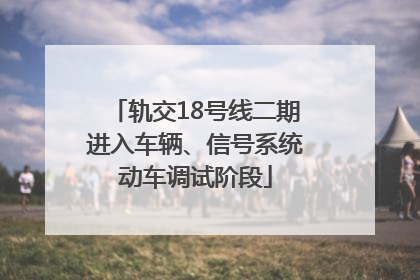 轨交18号线二期进入车辆、信号系统动车调试阶段
