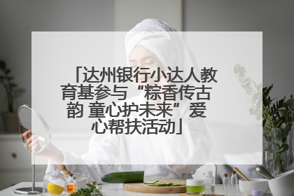 达州银行小达人教育基参与“粽香传古韵 童心护未来”爱心帮扶活动