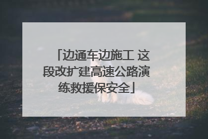 边通车边施工 这段改扩建高速公路演练救援保安全