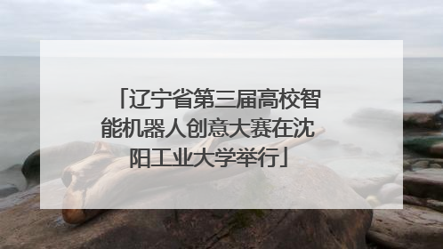 辽宁省第三届高校智能机器人创意大赛在沈阳工业大学举行