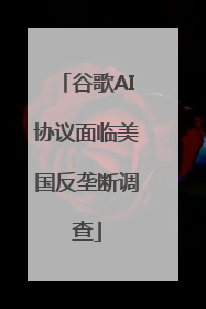 谷歌AI协议面临美国反垄断调查