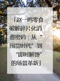 赵一鸣零食破解碎片化消费密码：从“囤货时代”到“即时解馋”的场景革新