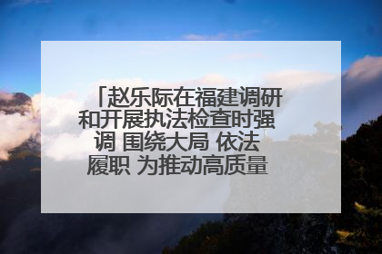 赵乐际在福建调研和开展执法检查时强调 围绕大局 依法履职 为推动高质量发展作出人大贡献
