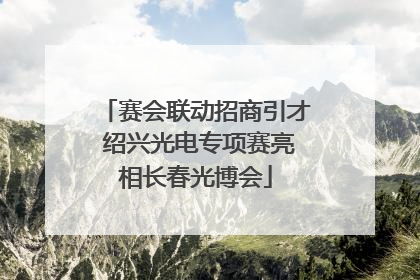 赛会联动招商引才 绍兴光电专项赛亮相长春光博会