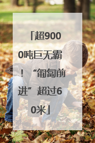 超9000吨巨无霸！“匍匐前进”超过60米