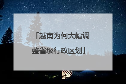 越南为何大幅调整省级行政区划