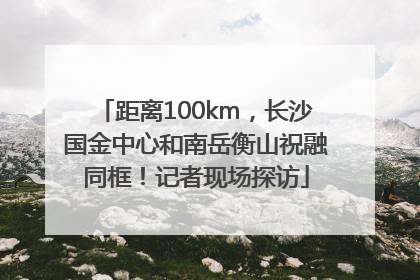 距离100km，长沙国金中心和南岳衡山祝融同框！记者现场探访