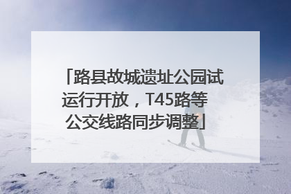路县故城遗址公园试运行开放，T45路等公交线路同步调整