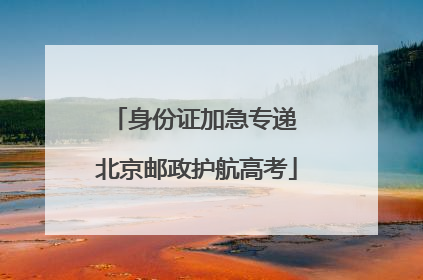 身份证加急专递 北京邮政护航高考