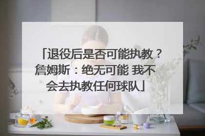 退役后是否可能执教？詹姆斯：绝无可能 我不会去执教任何球队