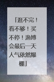 逛不完！看不够！买不停！渔博会最后一天人气依然爆棚