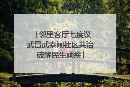 邻里客厅七度议 武昌武泰闸社区共治破解民生顽疾