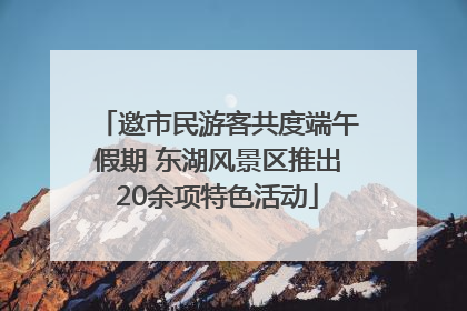 邀市民游客共度端午假期 东湖风景区推出20余项特色活动