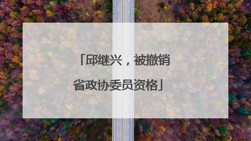 邱继兴，被撤销省政协委员资格