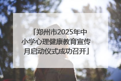 郑州市2025年中小学心理健康教育宣传月启动仪式成功召开