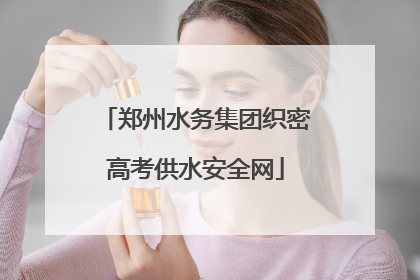 郑州水务集团织密高考供水安全网
