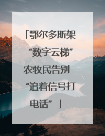 鄂尔多斯架“数字云梯” 农牧民告别“追着信号打电话”