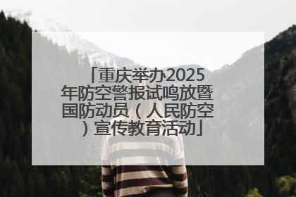 重庆举办2025年防空警报试鸣放暨国防动员（人民防空）宣传教育活动
