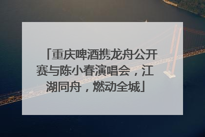 重庆啤酒携龙舟公开赛与陈小春演唱会，江湖同舟，燃动全城