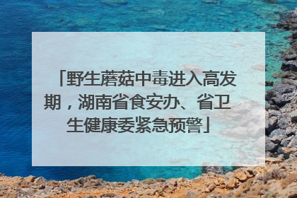 野生蘑菇中毒进入高发期，湖南省食安办、省卫生健康委紧急预警