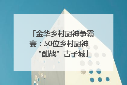 金华乡村厨神争霸赛：50位乡村厨神“酣战”古子城