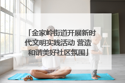 金家岭街道开展新时代文明实践活动 营造和谐美好社区氛围