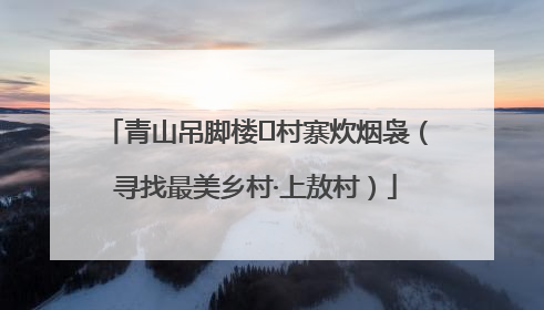 青山吊脚楼 村寨炊烟袅（寻找最美乡村·上敖村）