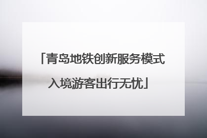 青岛地铁创新服务模式 入境游客出行无忧
