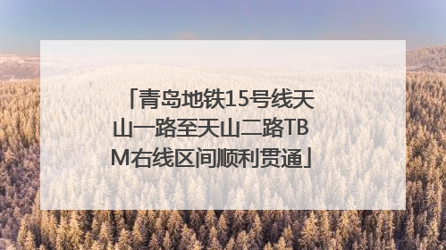 青岛地铁15号线天山一路至天山二路TBM右线区间顺利贯通