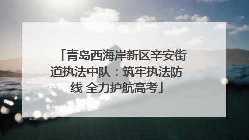 青岛西海岸新区辛安街道执法中队：筑牢执法防线 全力护航高考