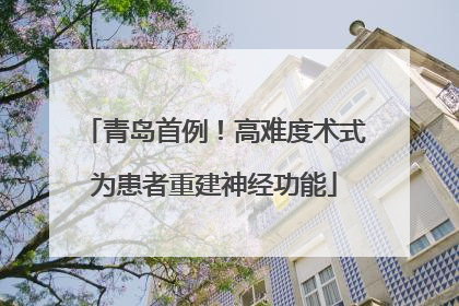 青岛首例！高难度术式为患者重建神经功能