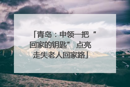 青岛：申领一把“回家的钥匙” 点亮走失老人回家路