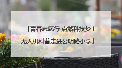 青春志愿行 点燃科技梦！无人机科普走进公明路小学