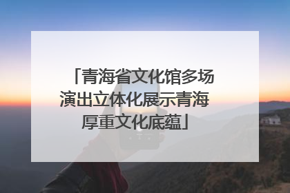 青海省文化馆多场演出立体化展示青海厚重文化底蕴