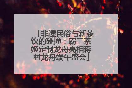 非遗民俗与新茶饮的碰撞：霸王茶姬定制龙舟亮相蒋村龙舟端午盛会