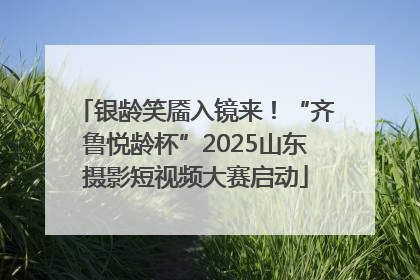 银龄笑靥入镜来！“齐鲁悦龄杯”2025山东摄影短视频大赛启动