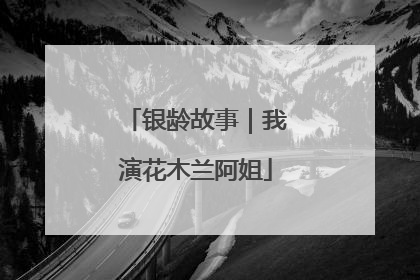 银龄故事｜我演花木兰阿姐