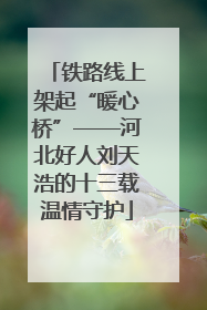 铁路线上架起“暖心桥”——河北好人刘天浩的十三载温情守护