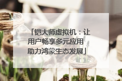 铠大师虚拟机：让用户畅享多元应用 助力鸿蒙生态发展