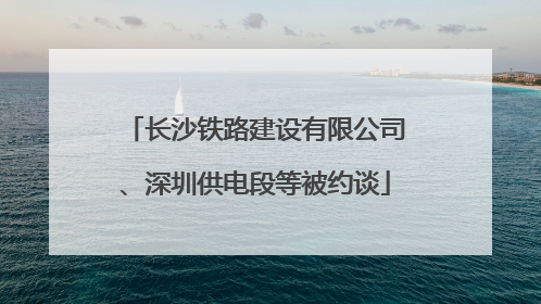 长沙铁路建设有限公司、深圳供电段等被约谈