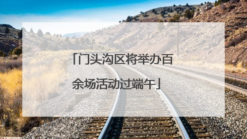门头沟区将举办百余场活动过端午