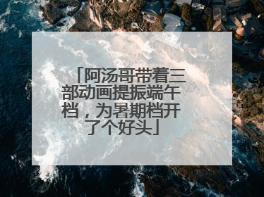 阿汤哥带着三部动画提振端午档，为暑期档开了个好头